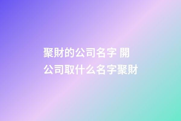 聚財的公司名字 開公司取什么名字聚財-第1張-公司起名-玄機派